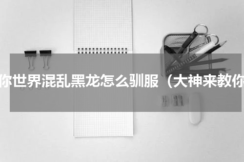 迷你世界混乱黑龙怎么驯服（大神来教你）
