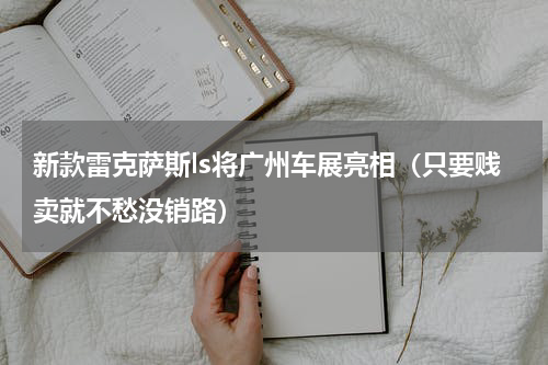 新款雷克萨斯ls将广州车展亮相（只要贱卖就不愁没销路）