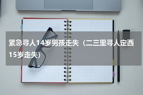 紧急寻人14岁男孩走失（二三里寻人定西15岁走失）