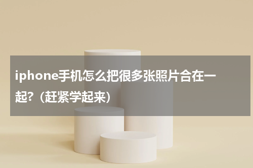iphone手机怎么把很多张照片合在一起?（赶紧学起来）
