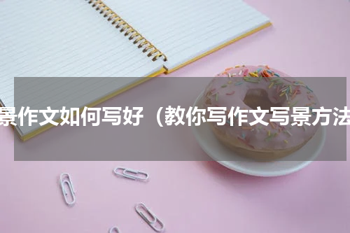 写景作文如何写好（教你写作文写景方法）