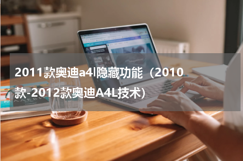 2011款奥迪a4l隐藏功能（2010款-2012款奥迪A4L技术）