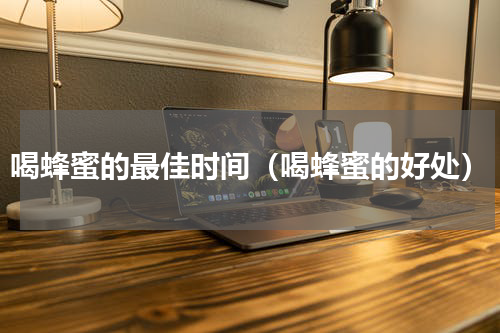 喝蜂蜜的最佳时间（喝蜂蜜的好处）
