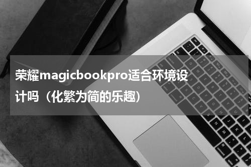 荣耀magicbookpro适合环境设计吗（化繁为简的乐趣）