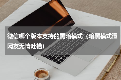 微信哪个版本支持的黑暗模式（暗黑模式遭网友无情吐槽）