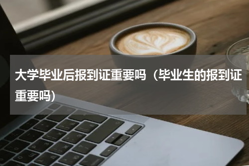 大学毕业后报到证重要吗（毕业生的报到证重要吗）