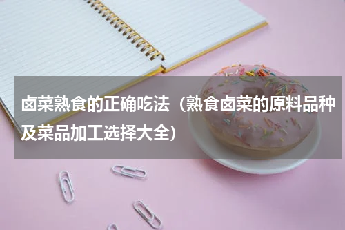 卤菜熟食的正确吃法（熟食卤菜的原料品种及菜品加工选择大全）