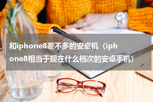 和iphone8差不多的安卓机（iphone8相当于现在什么档次的安卓手机）