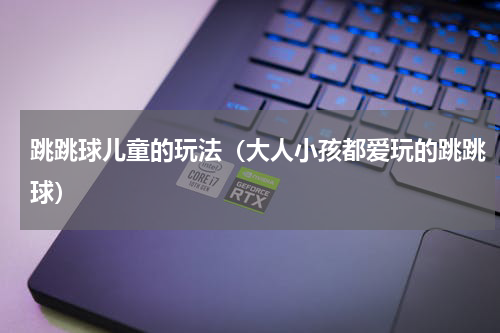 跳跳球儿童的玩法（大人小孩都爱玩的跳跳球）