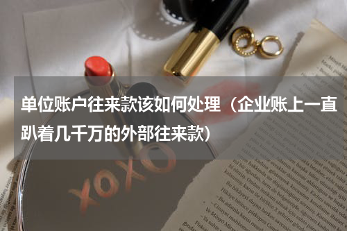 单位账户往来款该如何处理（企业账上一直趴着几千万的外部往来款）