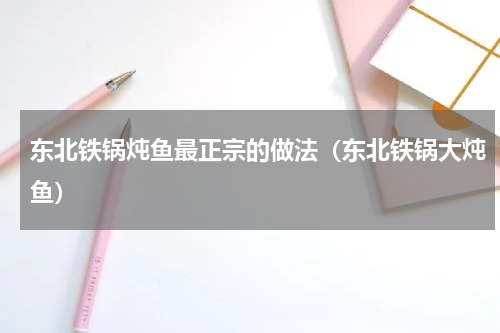 东北铁锅炖鱼最正宗的做法（东北铁锅大炖鱼）
