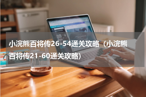 小浣熊百将传26-54通关攻略（小浣熊百将传21-60通关攻略）