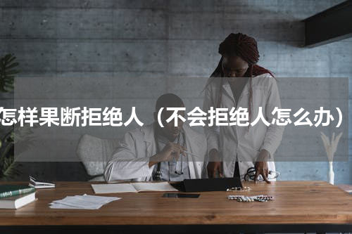 怎样果断拒绝人（不会拒绝人怎么办）