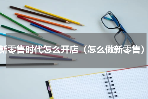 新零售时代怎么开店（怎么做新零售）