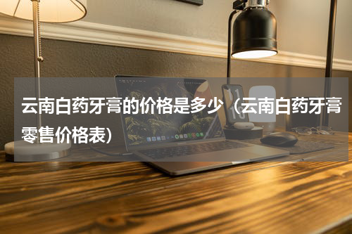 云南白药牙膏的价格是多少（云南白药牙膏零售价格表）