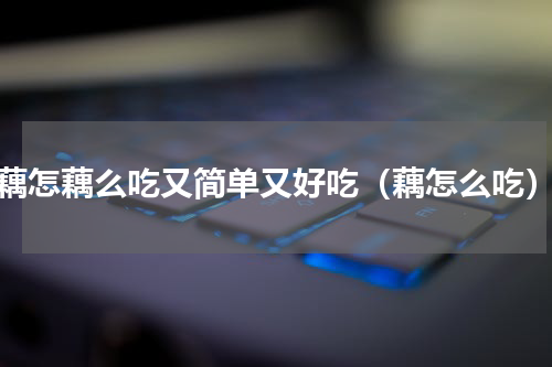 藕怎藕么吃又简单又好吃（藕怎么吃）