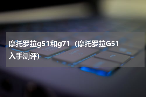 摩托罗拉g51和g71（摩托罗拉G51入手测评）