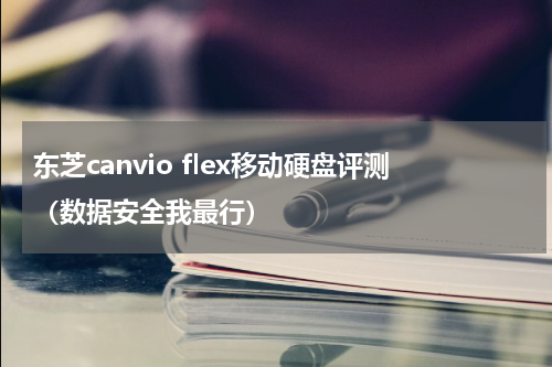 东芝canvio flex移动硬盘评测（数据安全我最行）