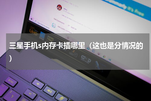 三星手机s内存卡插哪里（这也是分情况的）