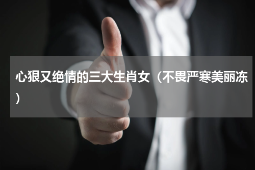心狠又绝情的三大生肖女（不畏严寒美丽冻）