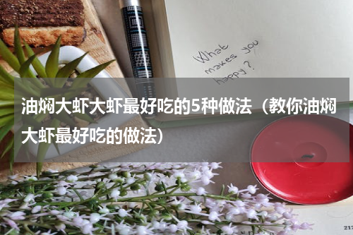 油焖大虾大虾最好吃的5种做法（教你油焖大虾最好吃的做法）