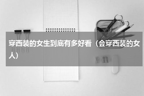 穿西装的女生到底有多好看（会穿西装的女人）