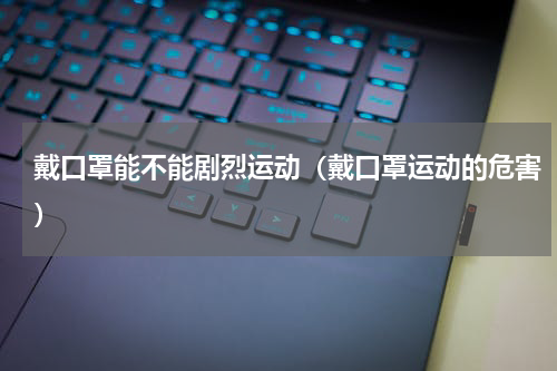 戴口罩能不能剧烈运动（戴口罩运动的危害）