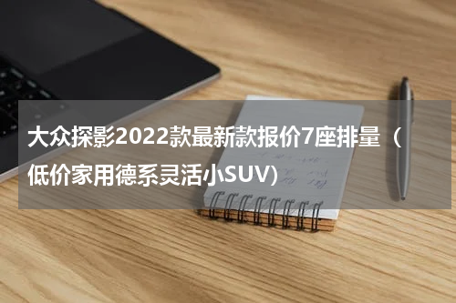 大众探影2022款最新款报价7座排量（低价家用德系灵活小SUV）