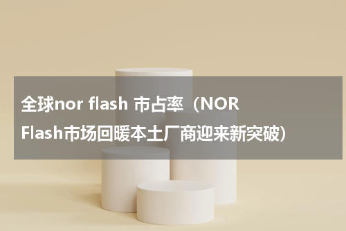 全球nor flash 市占率（NORFlash市场回暖本土厂商迎来新突破）