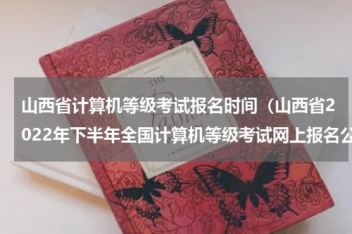 山西省计算机等级考试报名时间（山西省2022年下半年全国计算机等级考试网上报名公告）