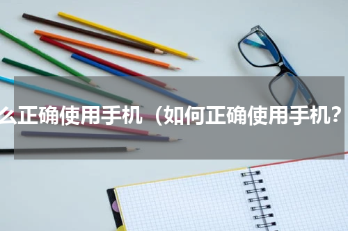 怎么正确使用手机（如何正确使用手机？）