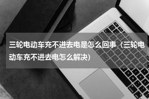 三轮电动车充不进去电是怎么回事（三轮电动车充不进去电怎么解决）