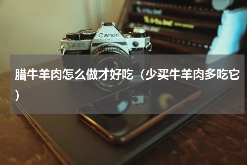 腊牛羊肉怎么做才好吃（少买牛羊肉多吃它）