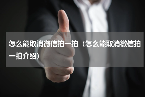 怎么能取消微信拍一拍（怎么能取消微信拍一拍介绍）