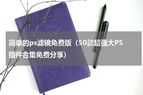 简单的ps滤镜免费版（50款超强大PS插件合集免费分享）