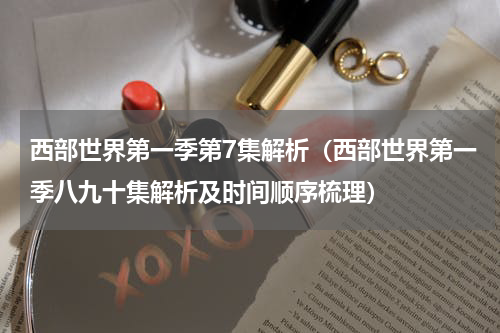 西部世界第一季第7集解析（西部世界第一季八九十集解析及时间顺序梳理）