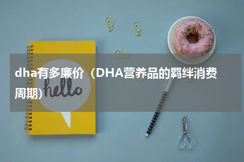 dha有多廉价（DHA营养品的羁绊消费周期）