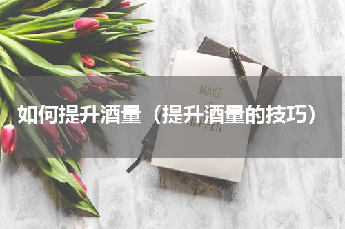 如何提升酒量（提升酒量的技巧）