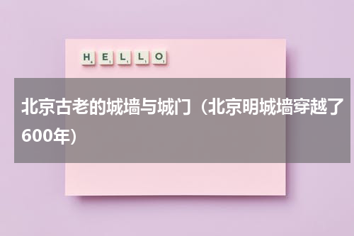 北京古老的城墙与城门（北京明城墙穿越了600年）