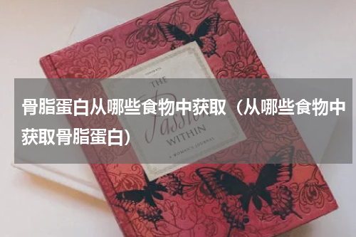 骨脂蛋白从哪些食物中获取（从哪些食物中获取骨脂蛋白）