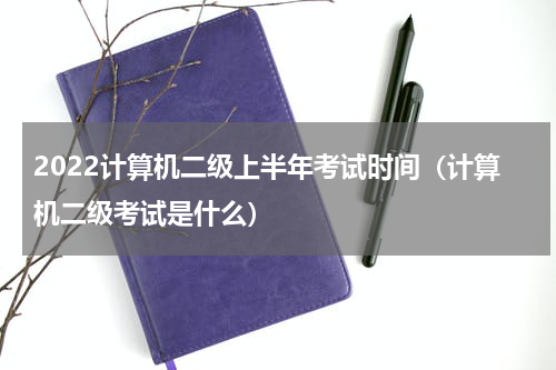 2022计算机二级上半年考试时间（计算机二级考试是什么）