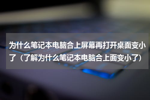 为什么笔记本电脑合上屏幕再打开桌面变小了（了解为什么笔记本电脑合上面变小了）