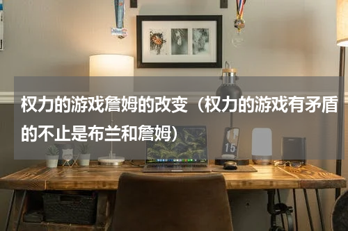 权力的游戏詹姆的改变（权力的游戏有矛盾的不止是布兰和詹姆）