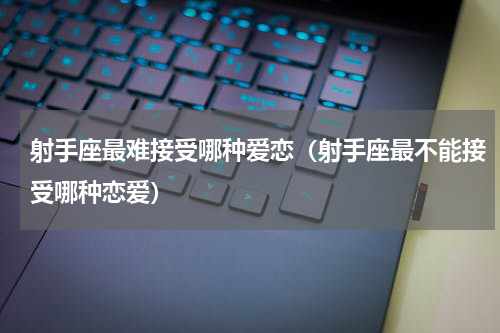 射手座最难接受哪种爱恋（射手座最不能接受哪种恋爱）