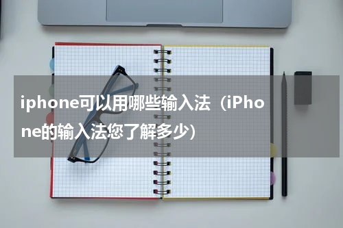 iphone可以用哪些输入法（iPhone的输入法您了解多少）