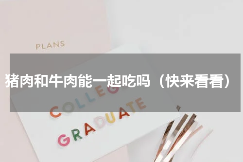 猪肉和牛肉能一起吃吗（快来看看）