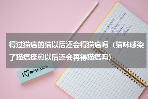 得过猫瘟的猫以后还会得猫瘟吗（猫咪感染了猫瘟痊愈以后还会再得猫瘟吗）