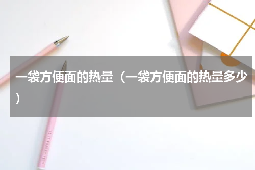 一袋方便面的热量（一袋方便面的热量多少）