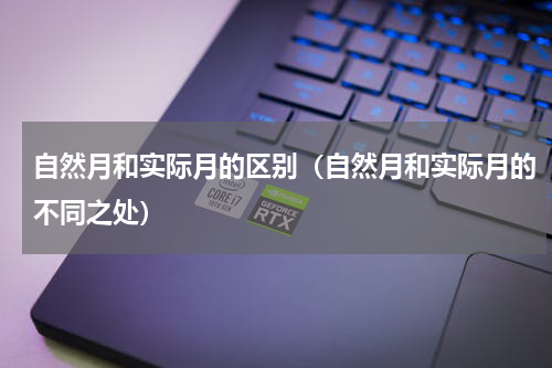 自然月和实际月的区别（自然月和实际月的不同之处）