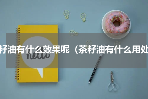 茶籽油有什么效果呢（茶籽油有什么用处）